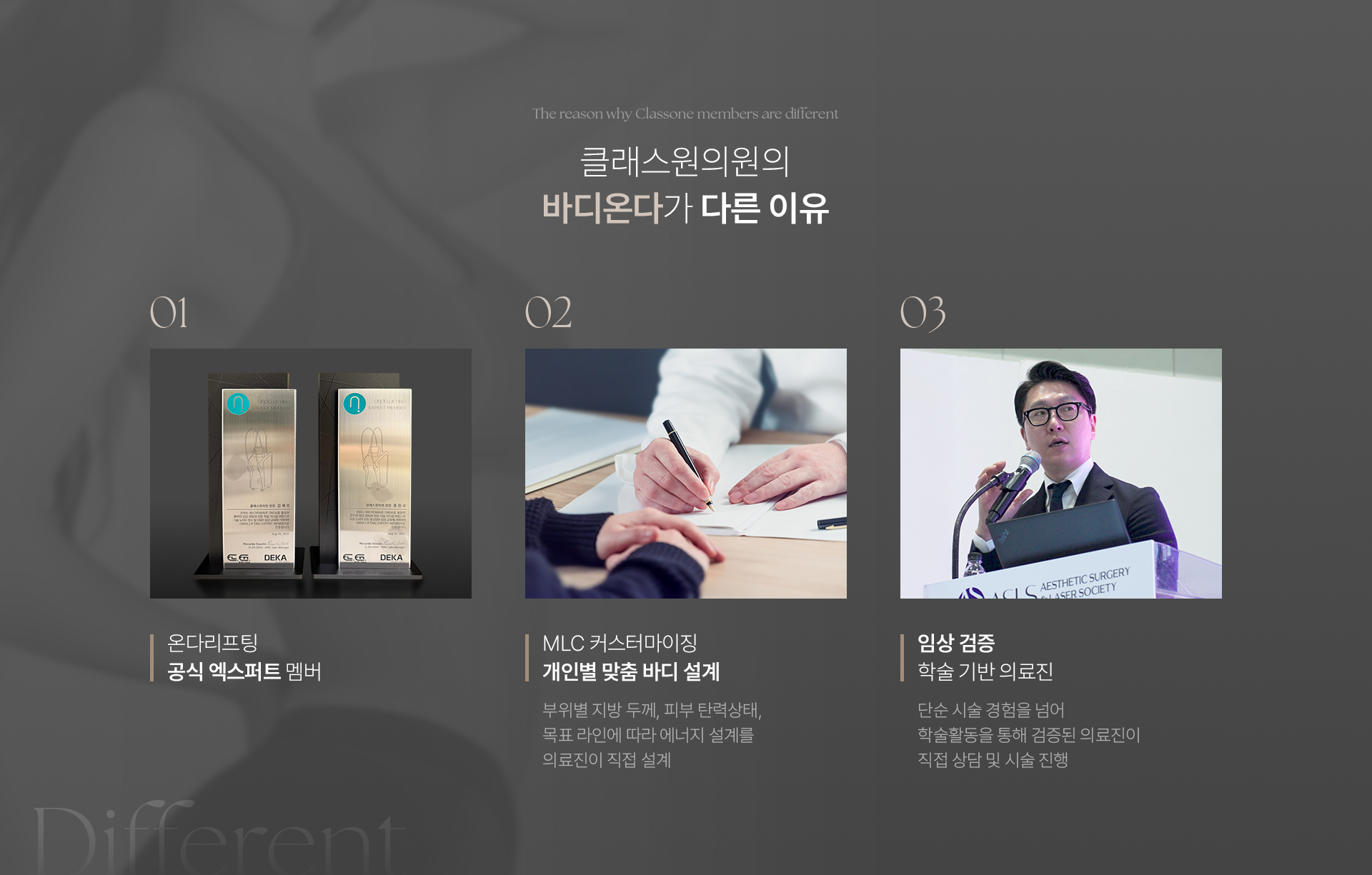 The reason why Classone members are differentThe reason why Classone members are different. 클래스원의원의 바디온다가 다른 이유. 01 온다리프팅 공식 엑스퍼트 멤버. 02 MLC 커스터마이징 개인별 맞춤 바디 설계 : 부위별 지방 두께, 피부 탄력상태,목표 라인에 따라 에너지 설계를의료진이 직접 설계. 03 임상 검증학술 기반 의료진 : 단순 시술 경험을 넘어 학술활동을 통해 검증된 의료진이직접 상담 및 시술 진행. Different.
