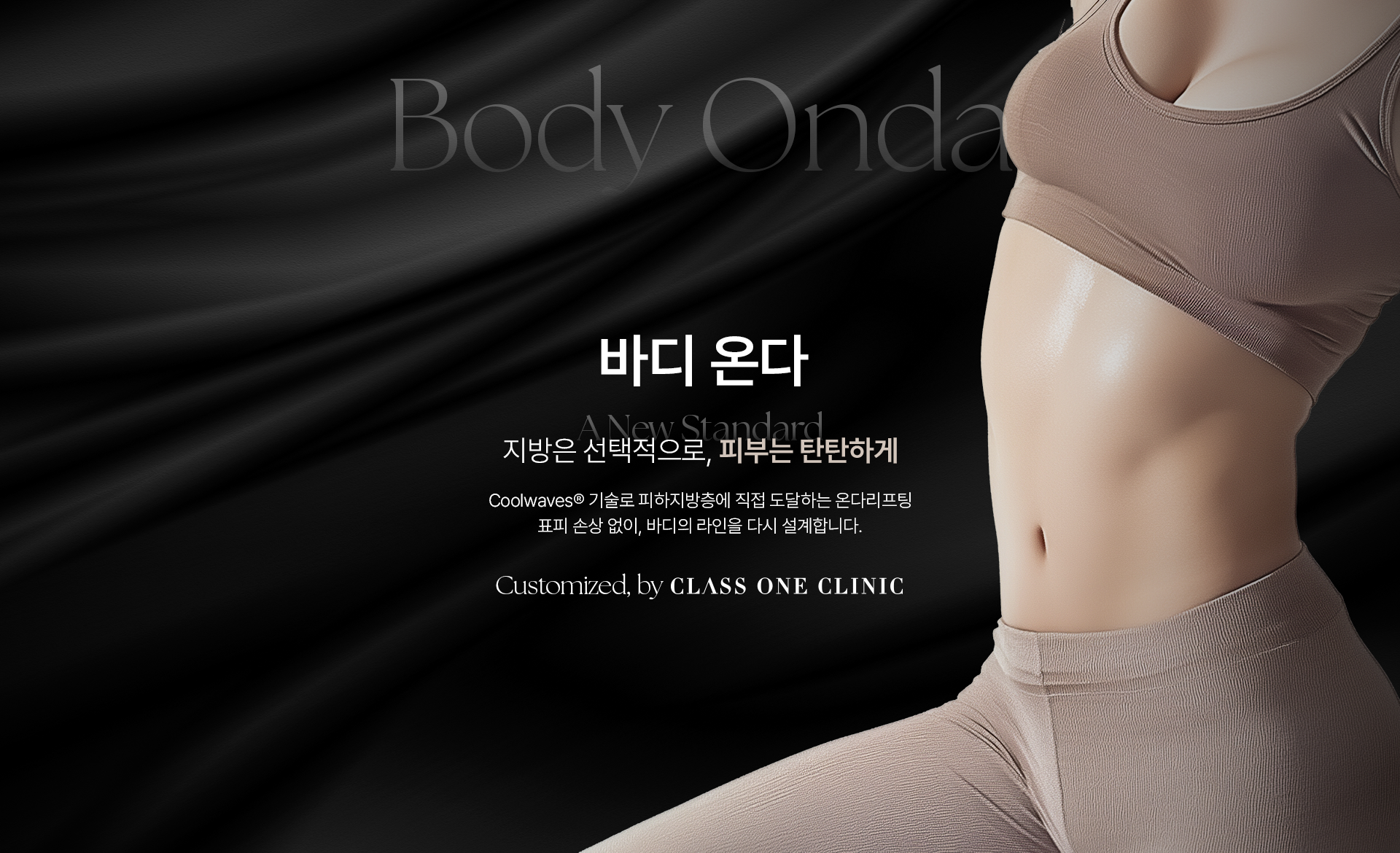 Body Onda. 바디 온다. A New Standard. 지방은 선택적으로, 피부는 탄탄하게. Coolwaves® 기술로 피하지방층에 직접 도달하는 온다리프팅 표피 손상 없이, 바디의 라인을 다시 설계합니다. Customized, by CLASS ONE CLINIC.
