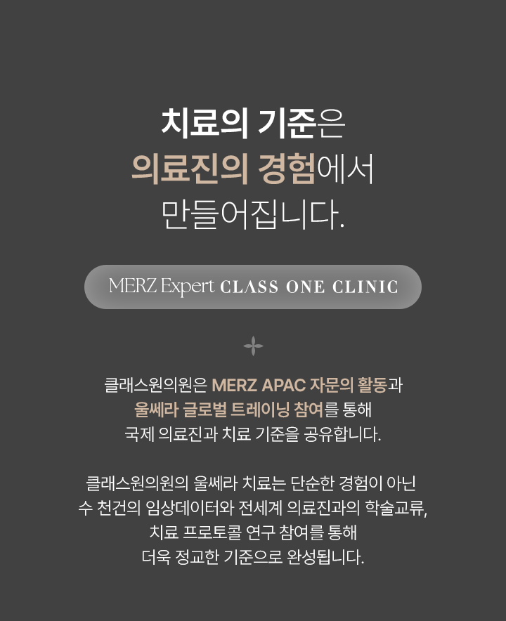 치료의 기준은 의료진의 경험에서 만들어집니다. MERZ Expert CLASS ONE CLINIC 클래스원의원은 MERZ APAC 자문의 활동과 울쎄라 글로벌 트레이닝 참여를 통해 국제 의료진과 치료 기준을 공유합니다. 클래스원 의원의 울쎄라 치료는 단순한 경험이 아닌 수 천건의 임상데이터와 전세계 의료진과의 학술교류, 치료 프로토콜 연구 참여를 통해 더욱 정교한 기준으로 완성됩니다.
