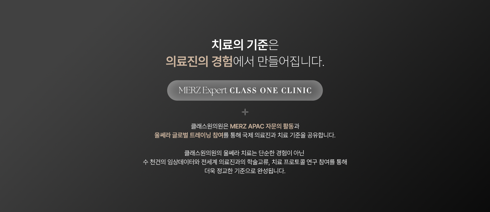 치료의 기준은 의료진의 경험에서 만들어집니다. MERZ Expert CLASS ONE CLINIC 클래스원의원은 MERZ APAC 자문의 활동과 울쎄라 글로벌 트레이닝 참여를 통해 국제 의료진과 치료 기준을 공유합니다. 클래스원 의원의 울쎄라 치료는 단순한 경험이 아닌 수 천건의 임상데이터와 전세계 의료진과의 학술교류, 치료 프로토콜 연구 참여를 통해 더욱 정교한 기준으로 완성됩니다.