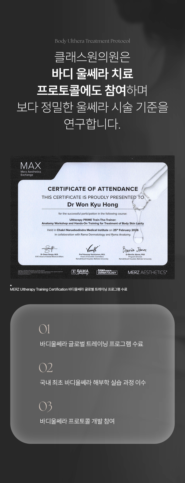 Body Ulthera Treatment Protocol. 클래스원의원은 바디 울쎄라 치료 프로토콜에도 참여하며 보다 정밀한 울쎄라 시술 기준을 연구합니다. MERZ Ultherapy Training Certification 바디울쎄라 글로벌 트레이닝 프로그램 수료. 01 바디울쎄라 글로벌 트레이닝 프로그램 수료. 02 국내 최초 바디울쎄라 해부학 실습 과정 이수. 03 바디울쎄라 프로토콜 개발 참여.