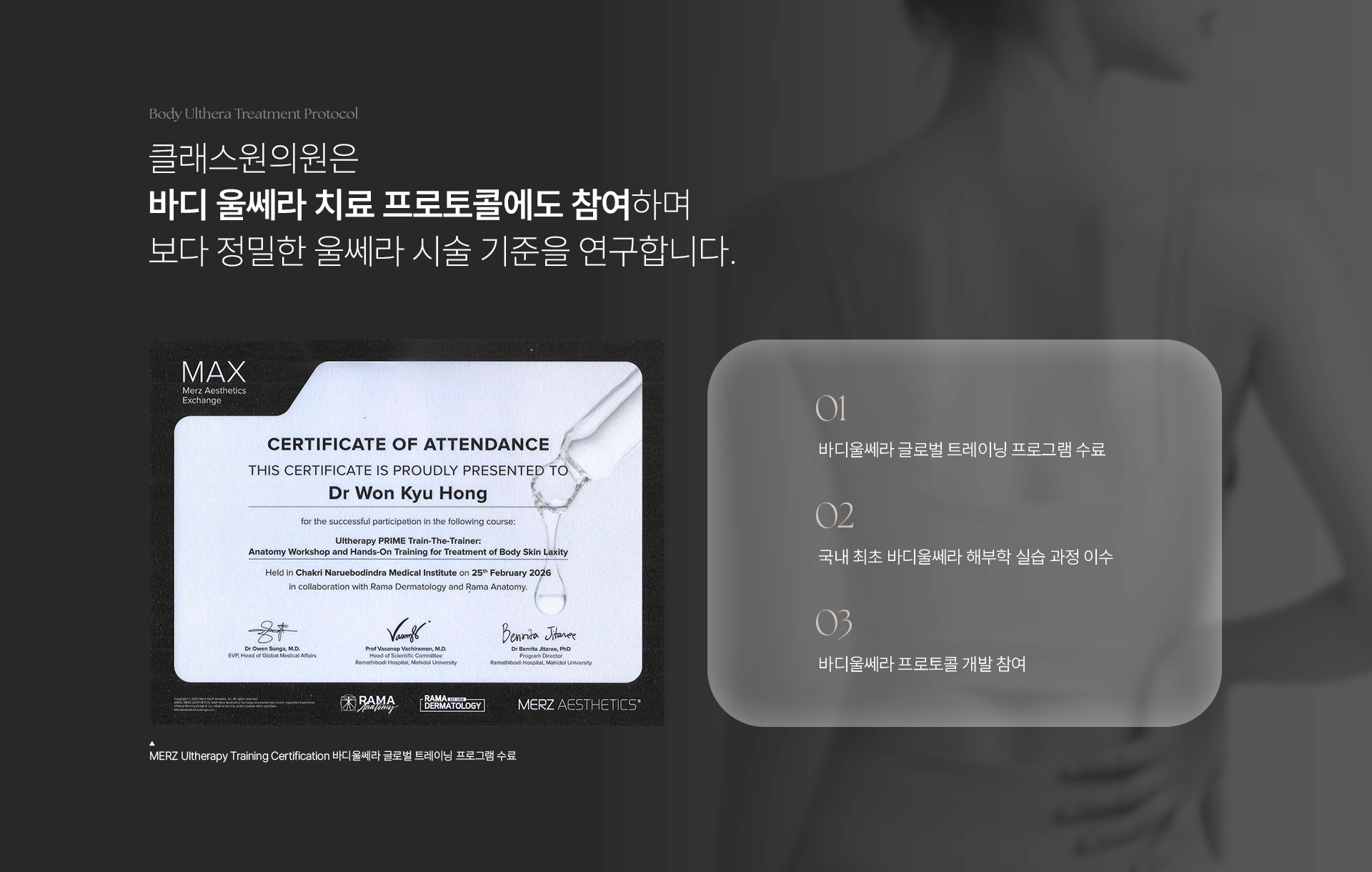 Body Ulthera Treatment Protocol. 클래스원의원은 바디 울쎄라 치료 프로토콜에도 참여하며 보다 정밀한 울쎄라 시술 기준을 연구합니다. MERZ Ultherapy Training Certification 바디울쎄라 글로벌 트레이닝 프로그램 수료. 01 바디울쎄라 글로벌 트레이닝 프로그램 수료. 02 국내 최초 바디울쎄라 해부학 실습 과정 이수. 03 바디울쎄라 프로토콜 개발 참여.