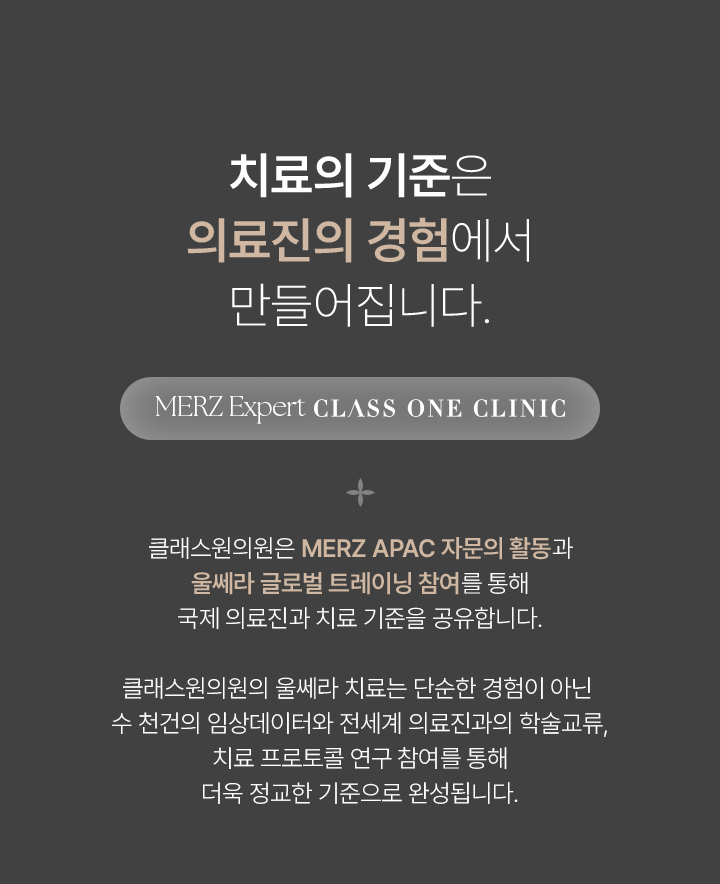 치료의 기준은 의료진의 경험에서 만들어집니다. MERZ Expert CLASS ONE CLINIC. 클래스원의원은 MERZ APAC 자문의 활동과 울쎄라 글로벌 트레이닝 참여를 통해 국제 의료진과 치료 기준을 공유합니다. 클래스원의원의 울쎄라 치료는 단순한 경험이 아닌 수천건의 임상데이터와 전세계 의료진과의 학술교류, 치료 프로토콜 연구 참여를 통해 더욱 정교한 기준으로 완성됩니다.