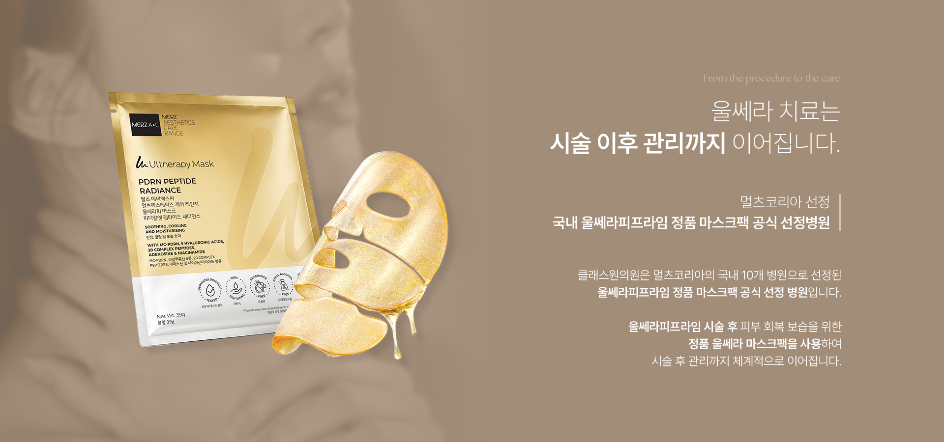 From the procedure to the care. 울쎄라 치료는 시술 이후 관리까지 이어집니다. 멀츠코리아 선정 국내, 울쎄라피프라임 정품 마스크팩 공식 선정병원. 클래스원의원은 멀츠코리아의 국내 10개 병원으로 선정된 울쎄라피프라임 정품 마스크팩 공식 선정 병원입니다. 울세라피프라임 시술 후 피부 회복 보습을 위한 정품 울세라 마스크팩을 사용하여 시술 후 관리까지 체계적으로 이어집니다.